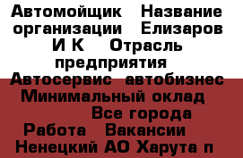 Автомойщик › Название организации ­ Елизаров И.К. › Отрасль предприятия ­ Автосервис, автобизнес › Минимальный оклад ­ 20 000 - Все города Работа » Вакансии   . Ненецкий АО,Харута п.